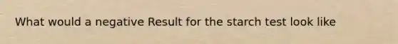 What would a negative Result for the starch test look like