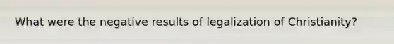 What were the negative results of legalization of Christianity?