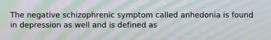 The negative schizophrenic symptom called anhedonia is found in depression as well and is defined as