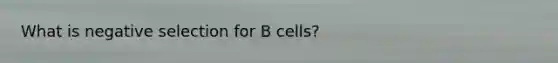 What is negative selection for B cells?