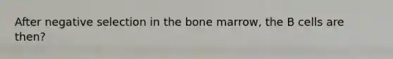 After negative selection in the bone marrow, the B cells are then?