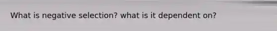 What is negative selection? what is it dependent on?