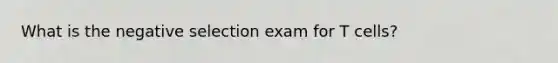 What is the negative selection exam for T cells?