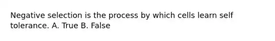 Negative selection is the process by which cells learn self tolerance. A. True B. False