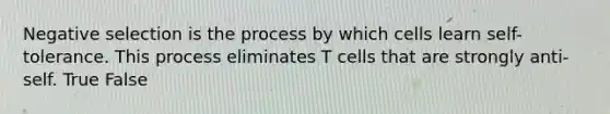 Negative selection is the process by which cells learn self-tolerance. This process eliminates T cells that are strongly anti-self. True False