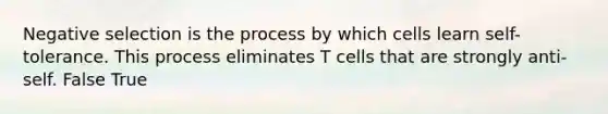 Negative selection is the process by which cells learn self-tolerance. This process eliminates T cells that are strongly anti-self. False True