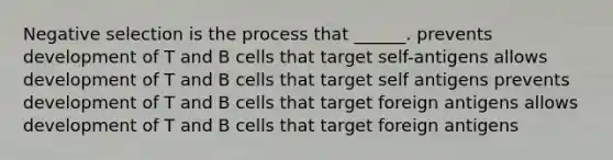 Negative selection is the process that ______. prevents development of T and B cells that target self-antigens allows development of T and B cells that target self antigens prevents development of T and B cells that target foreign antigens allows development of T and B cells that target foreign antigens