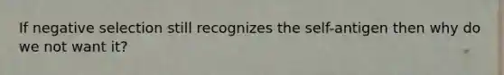 If negative selection still recognizes the self-antigen then why do we not want it?