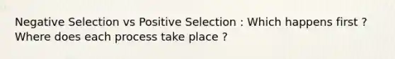 Negative Selection vs Positive Selection : Which happens first ? Where does each process take place ?