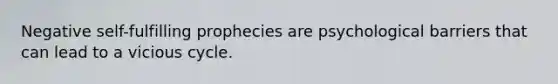 Negative self-fulfilling prophecies are psychological barriers that can lead to a vicious cycle.