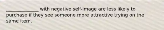 ______________ with negative self-image are less likely to purchase if they see someone more attractive trying on the same item.