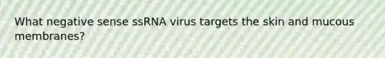 What negative sense ssRNA virus targets the skin and mucous membranes?