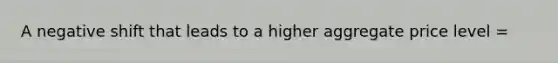 A negative shift that leads to a higher aggregate price level =