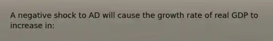 A negative shock to AD will cause the growth rate of real GDP to increase in:
