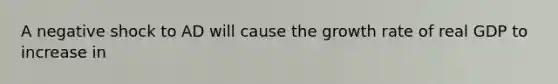 A negative shock to AD will cause the growth rate of real GDP to increase in