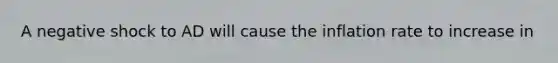 A negative shock to AD will cause the inflation rate to increase in