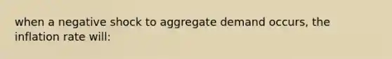 when a negative shock to aggregate demand occurs, the inflation rate will: