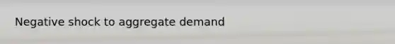 Negative shock to aggregate demand