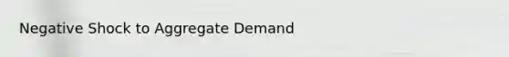 Negative Shock to Aggregate Demand