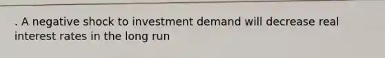 . A negative shock to investment demand will decrease real interest rates in the long run