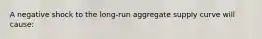 A negative shock to the long-run aggregate supply curve will cause: