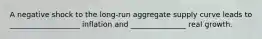 A negative shock to the long-run aggregate supply curve leads to ___________________ inflation and _______________ real growth.