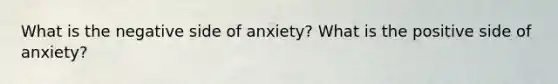 What is the negative side of anxiety? What is the positive side of anxiety?