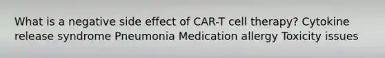 What is a negative side effect of CAR-T cell therapy? Cytokine release syndrome Pneumonia Medication allergy Toxicity issues