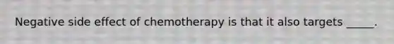 Negative side effect of chemotherapy is that it also targets _____.