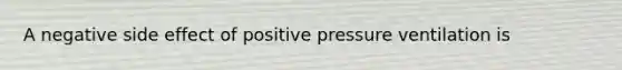 A negative side effect of positive pressure ventilation​ is