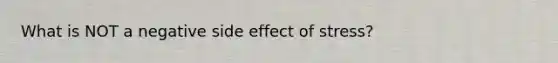 What is NOT a negative side effect of stress?