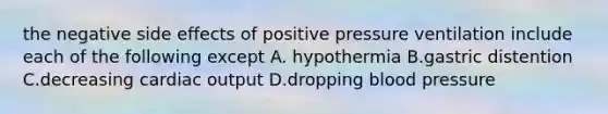 the negative side effects of positive pressure ventilation include each of the following except A. hypothermia B.gastric distention C.decreasing cardiac output D.dropping blood pressure