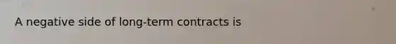 A negative side of long-term contracts is