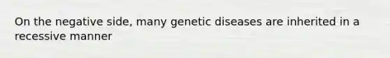 On the negative side, many genetic diseases are inherited in a recessive manner