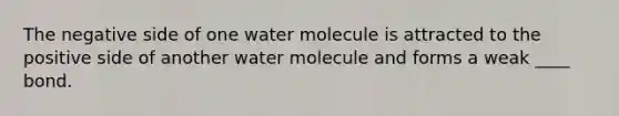 The negative side of one water molecule is attracted to the positive side of another water molecule and forms a weak ____ bond.