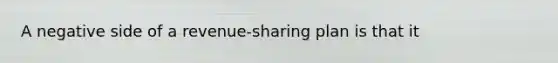 A negative side of a revenue-sharing plan is that it