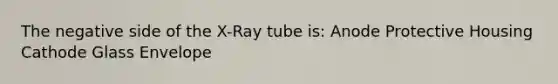 The negative side of the X-Ray tube is: Anode Protective Housing Cathode Glass Envelope