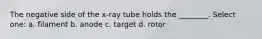 The negative side of the x-ray tube holds the ________. Select one: a. filament b. anode c. target d. rotor