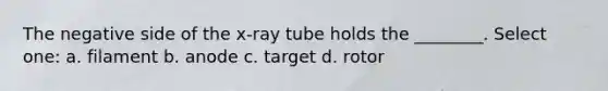 The negative side of the x-ray tube holds the ________. Select one: a. filament b. anode c. target d. rotor