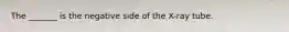 The _______ is the negative side of the X-ray tube.