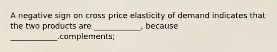 A negative sign on cross price elasticity of demand indicates that the two products are ____________, because ____________.complements;