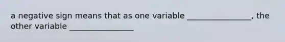 a negative sign means that as one variable ________________, the other variable ________________