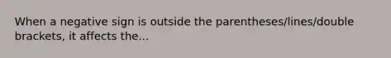 When a negative sign is outside the parentheses/lines/double brackets, it affects the...