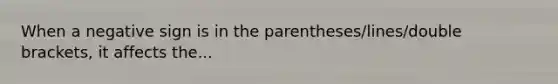 When a negative sign is in the parentheses/lines/double brackets, it affects the...