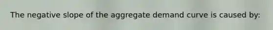 The negative slope of the aggregate demand curve is caused by: