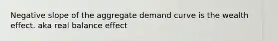 Negative slope of the aggregate demand curve is the wealth effect. aka real balance effect