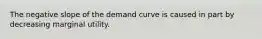 The negative slope of the demand curve is caused in part by decreasing marginal utility.