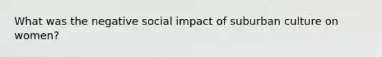 What was the negative social impact of suburban culture on women?