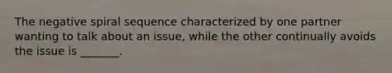 The negative spiral sequence characterized by one partner wanting to talk about an issue, while the other continually avoids the issue is _______.