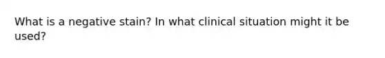 What is a negative stain? In what clinical situation might it be used?